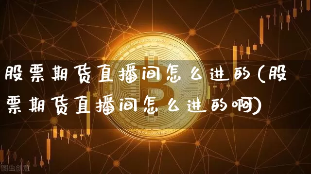 股票期货直播间怎么进的(股票期货直播间怎么进的啊)_https://www.dcjwmf.com_上期能源_第1张