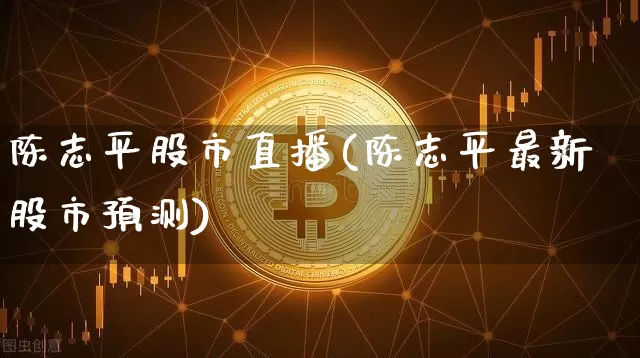 陈志平股市直播(陈志平最新股市预测)_https://www.dcjwmf.com_广期所_第1张