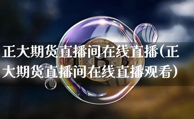 正大期货直播间在线直播(正大期货直播间在线直播观看)_https://www.dcjwmf.com_上期能源_第1张