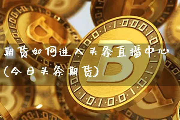 期货如何进入头条直播中心(今日头条期货)_https://www.dcjwmf.com_郑商所_第1张