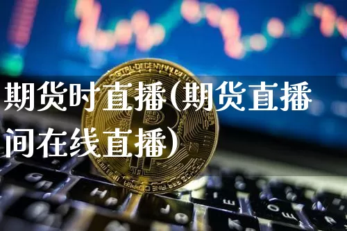 期货时直播(期货直播间在线直播)_https://www.dcjwmf.com_广期所_第1张