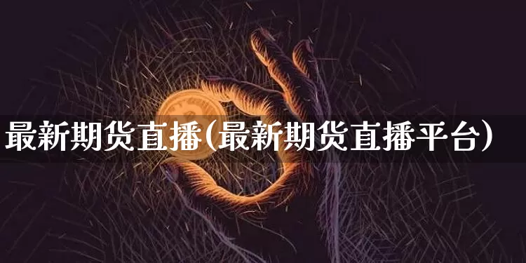 最新期货直播(最新期货直播平台)_https://www.dcjwmf.com_大商所_第1张