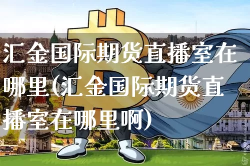汇金国际期货直播室在哪里(汇金国际期货直播室在哪里啊)_https://www.dcjwmf.com_广期所_第1张