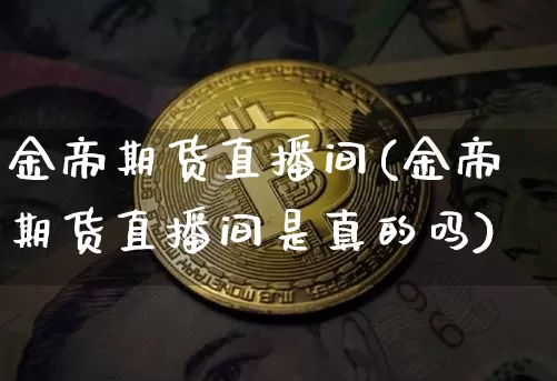 金帝期货直播间(金帝期货直播间是真的吗)_https://www.dcjwmf.com_中金所_第1张