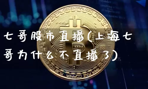 七哥股市直播(上海七哥为什么不直播了)_https://www.dcjwmf.com_上期能源_第1张