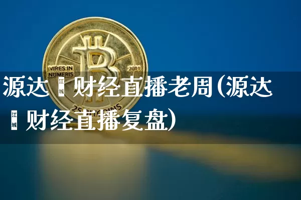 源达鑫财经直播老周(源达鑫财经直播复盘)_https://www.dcjwmf.com_大商所_第1张