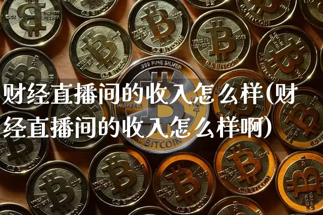 财经直播间的收入怎么样(财经直播间的收入怎么样啊)_https://www.dcjwmf.com_广期所_第1张