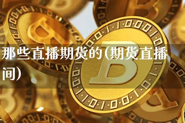 那些直播期货的(期货直播间)_https://www.dcjwmf.com_上期能源_第1张