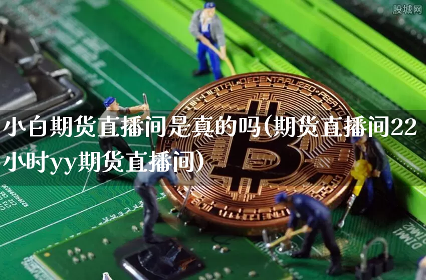 小白期货直播间是真的吗(期货直播间22小时yy期货直播间)_https://www.dcjwmf.com_大商所_第1张