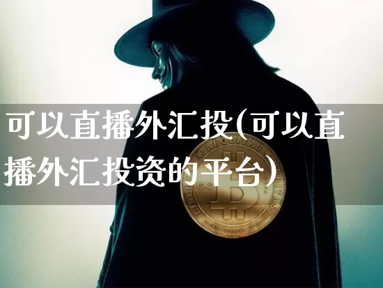 可以直播外汇投(可以直播外汇投资的平台)_https://www.dcjwmf.com_广期所_第1张