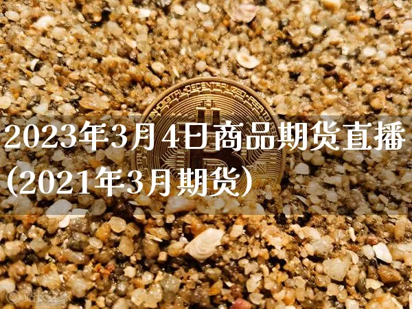 2023年3月4日商品期货直播(2021年3月期货)_https://www.dcjwmf.com_中金所_第1张