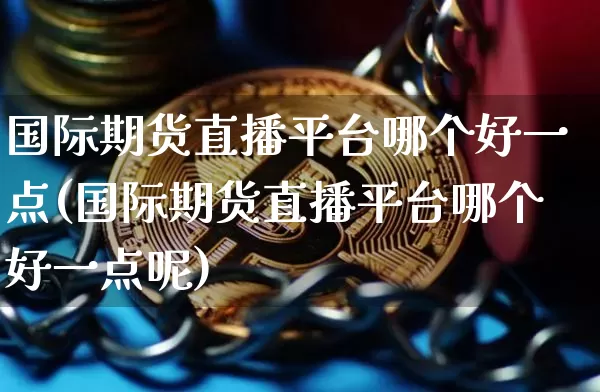 国际期货直播平台哪个好一点(国际期货直播平台哪个好一点呢)_https://www.dcjwmf.com_郑商所_第1张
