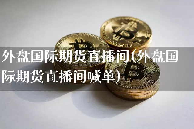 外盘国际期货直播间(外盘国际期货直播间喊单)_https://www.dcjwmf.com_中金所_第1张