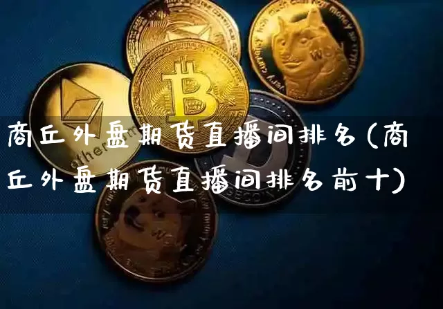 商丘外盘期货直播间排名(商丘外盘期货直播间排名前十)_https://www.dcjwmf.com_大商所_第1张