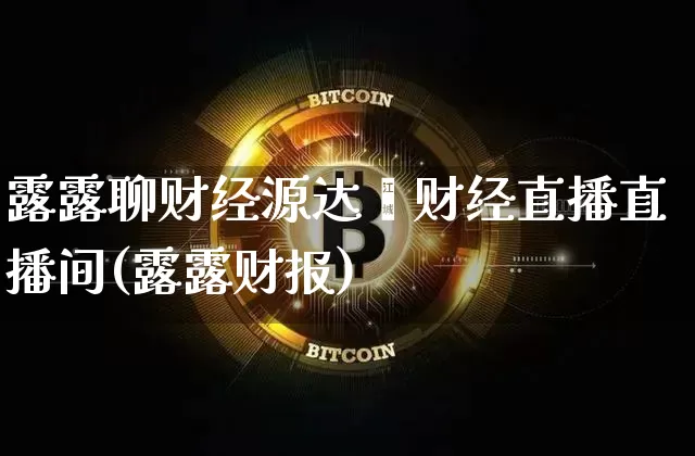 露露聊财经源达鑫财经直播直播间(露露财报)_https://www.dcjwmf.com_上期所_第1张