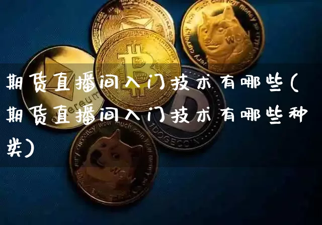 期货直播间入门技术有哪些(期货直播间入门技术有哪些种类)_https://www.dcjwmf.com_广期所_第1张