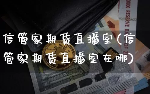 信管家期货直播室(信管家期货直播室在哪)_https://www.dcjwmf.com_上期能源_第1张