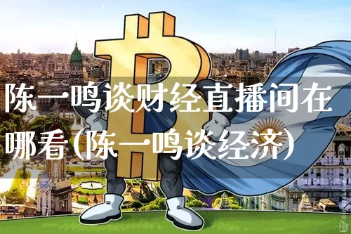 陈一鸣谈财经直播间在哪看(陈一鸣谈经济)_https://www.dcjwmf.com_上期所_第1张