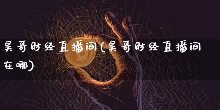昊哥财经直播间(昊哥财经直播间在哪)_https://www.dcjwmf.com_上期所_第1张