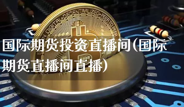 国际期货投资直播间(国际期货直播间直播)_https://www.dcjwmf.com_大商所_第1张