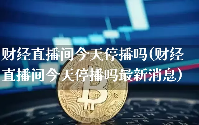 财经直播间今天停播吗(财经直播间今天停播吗最新消息)_https://www.dcjwmf.com_中金所_第1张