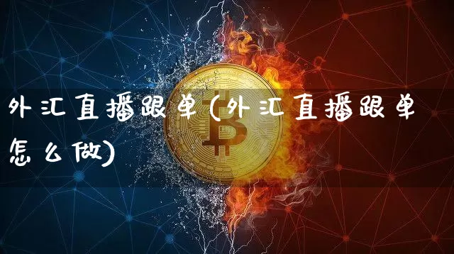 外汇直播跟单(外汇直播跟单怎么做)_https://www.dcjwmf.com_上期所_第1张
