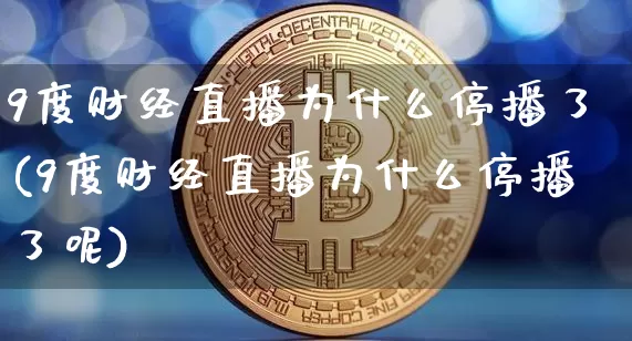 9度财经直播为什么停播了(9度财经直播为什么停播了呢)_https://www.dcjwmf.com_郑商所_第1张