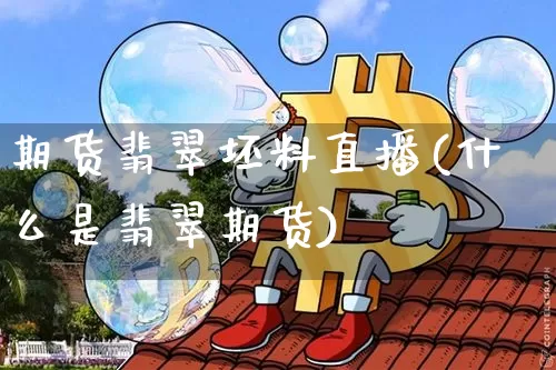 期货翡翠坯料直播(什么是翡翠期货)_https://www.dcjwmf.com_郑商所_第1张