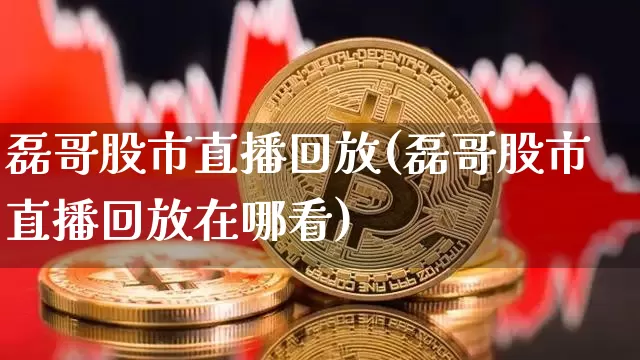 磊哥股市直播回放(磊哥股市直播回放在哪看)_https://www.dcjwmf.com_大商所_第1张