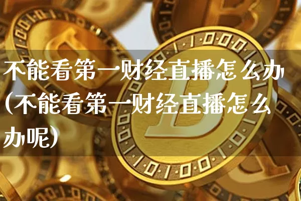 不能看第一财经直播怎么办(不能看第一财经直播怎么办呢)_https://www.dcjwmf.com_中金所_第1张