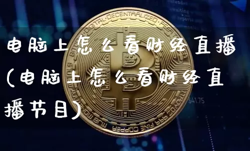 电脑上怎么看财经直播(电脑上怎么看财经直播节目)_https://www.dcjwmf.com_上期所_第1张