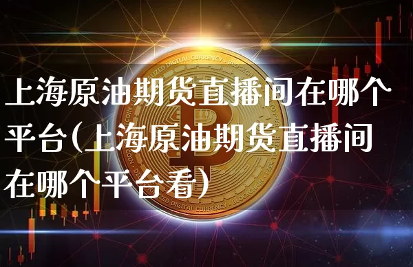 上海原油期货直播间在哪个平台(上海原油期货直播间在哪个平台看)_https://www.dcjwmf.com_中金所_第1张