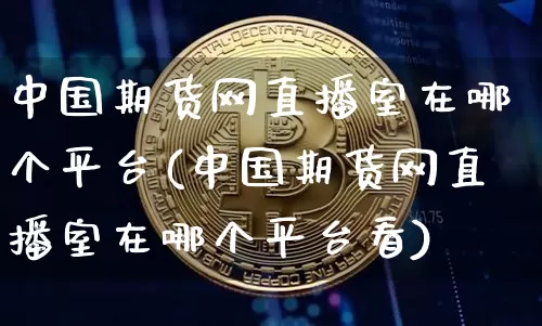 中国期货网直播室在哪个平台(中国期货网直播室在哪个平台看)_https://www.dcjwmf.com_广期所_第1张