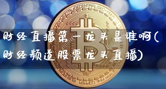 财经直播第一龙头是谁啊(财经频道股票龙头直播)_https://www.dcjwmf.com_大商所_第1张