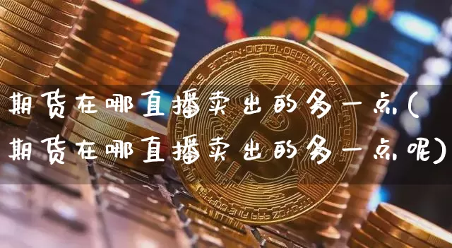 期货在哪直播卖出的多一点(期货在哪直播卖出的多一点呢)_https://www.dcjwmf.com_大商所_第1张