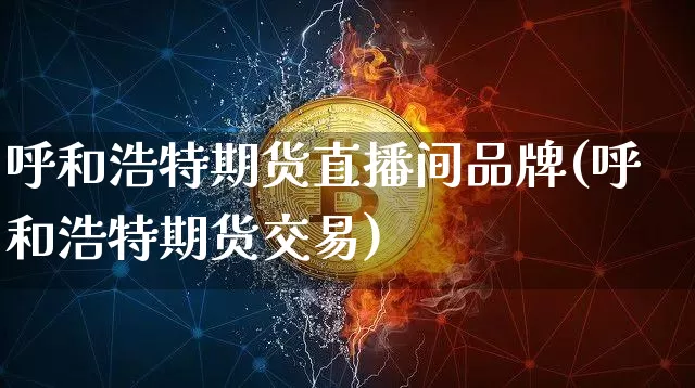 呼和浩特期货直播间品牌(呼和浩特期货交易)_https://www.dcjwmf.com_大商所_第1张