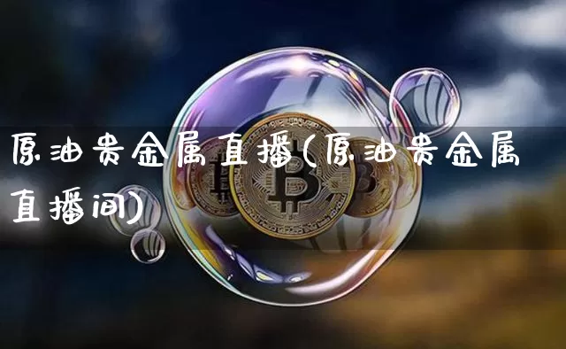 原油贵金属直播(原油贵金属直播间)_https://www.dcjwmf.com_中金所_第1张