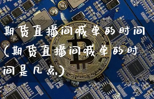 期货直播间喊单的时间(期货直播间喊单的时间是几点)_https://www.dcjwmf.com_上期所_第1张