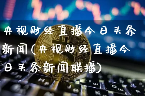 央视财经直播今日头条新闻(央视财经直播今日头条新闻联播)_https://www.dcjwmf.com_上期所_第1张