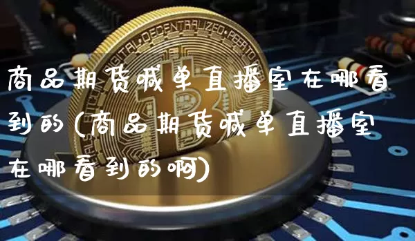 商品期货喊单直播室在哪看到的(商品期货喊单直播室在哪看到的啊)_https://www.dcjwmf.com_郑商所_第1张