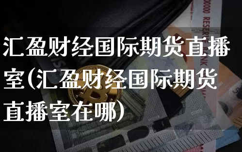 汇盈财经国际期货直播室(汇盈财经国际期货直播室在哪)_https://www.dcjwmf.com_郑商所_第1张