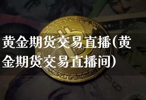 黄金期货交易直播(黄金期货交易直播间)_https://www.dcjwmf.com_上期所_第1张