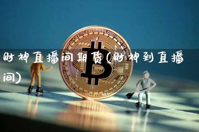 财神直播间期货(财神到直播间)_https://www.dcjwmf.com_广期所_第1张