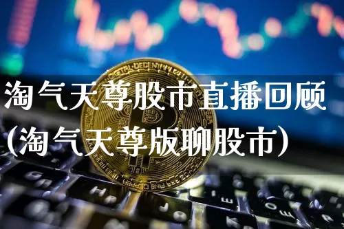 淘气天尊股市直播回顾(淘气天尊版聊股市)_https://www.dcjwmf.com_大商所_第1张