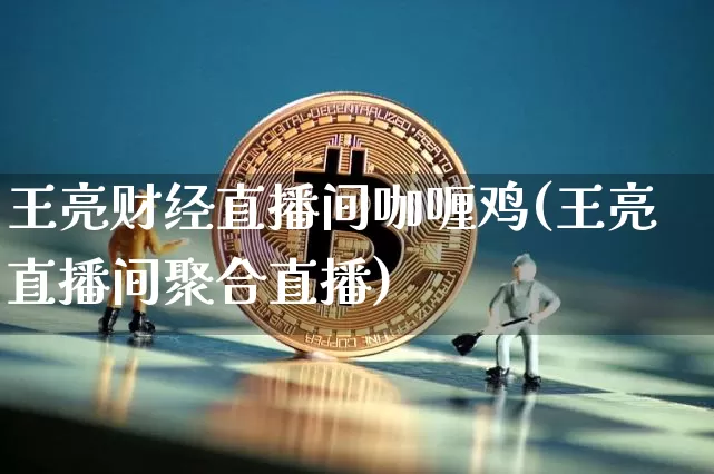 王亮财经直播间咖喱鸡(王亮直播间聚合直播)_https://www.dcjwmf.com_广期所_第1张