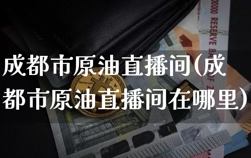 成都市原油直播间(成都市原油直播间在哪里)_https://www.dcjwmf.com_上期所_第1张