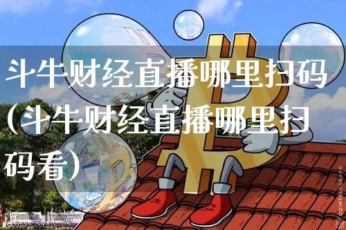 斗牛财经直播哪里扫码(斗牛财经直播哪里扫码看)_https://www.dcjwmf.com_上期所_第1张