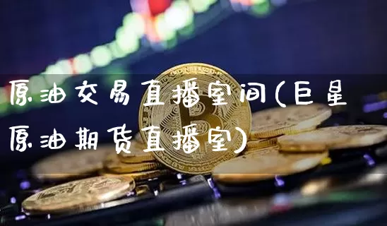 原油交易直播室间(巨星原油期货直播室)_https://www.dcjwmf.com_大商所_第1张