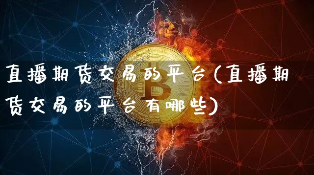 直播期货交易的平台(直播期货交易的平台有哪些)_https://www.dcjwmf.com_上期能源_第1张