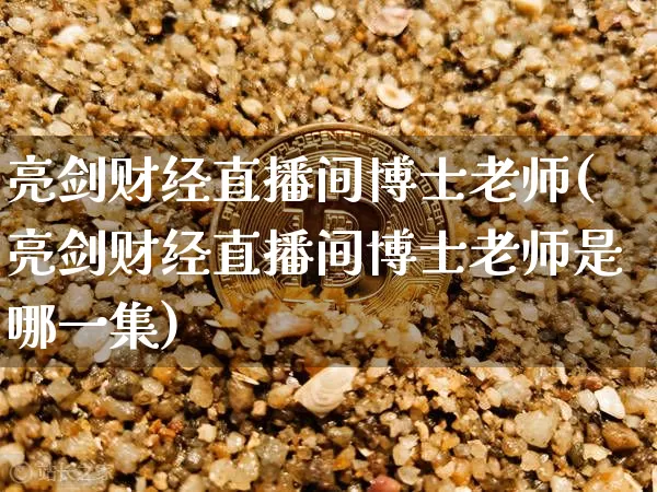亮剑财经直播间博士老师(亮剑财经直播间博士老师是哪一集)_https://www.dcjwmf.com_上期能源_第1张